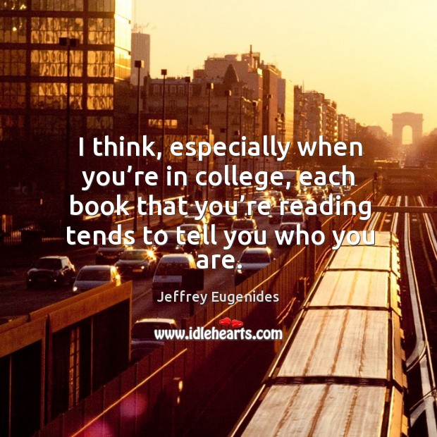 I think, especially when you’re in college, each book that you’re reading tends to tell you who you are. Jeffrey Eugenides Picture Quote