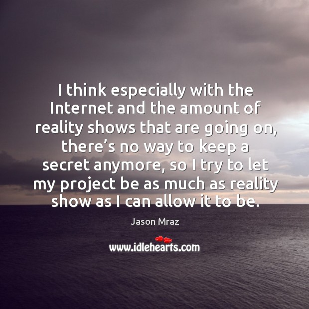 I think especially with the internet and the amount of reality shows that are going on, there’s no way to keep Image
