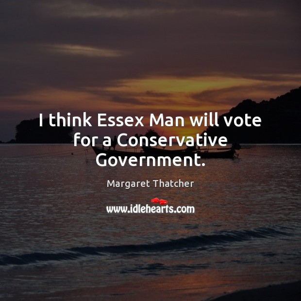 I think Essex Man will vote for a Conservative Government. Margaret Thatcher Picture Quote
