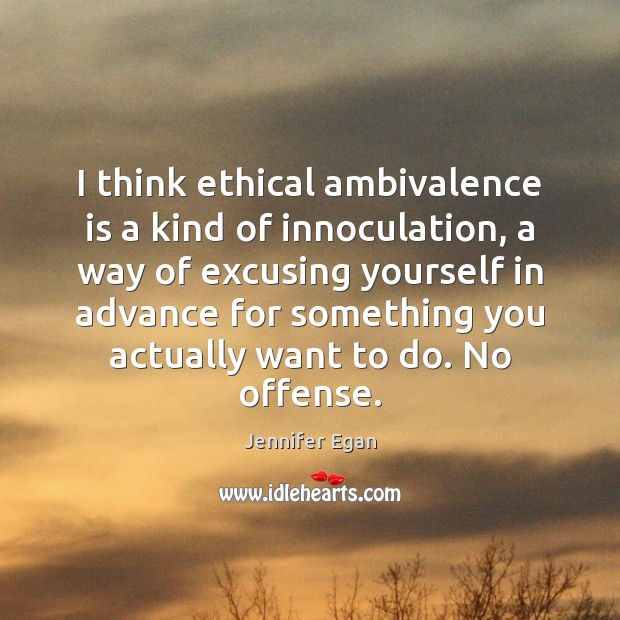 I think ethical ambivalence is a kind of innoculation, a way of Jennifer Egan Picture Quote