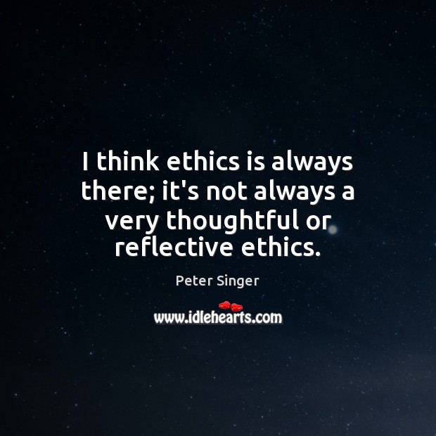 I think ethics is always there; it’s not always a very thoughtful or reflective ethics. Peter Singer Picture Quote