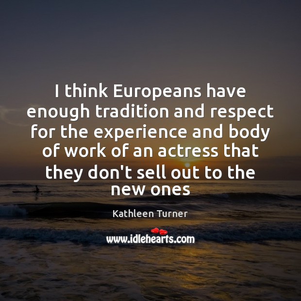 I think Europeans have enough tradition and respect for the experience and Kathleen Turner Picture Quote