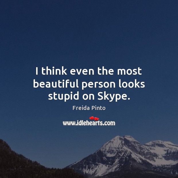 I think even the most beautiful person looks stupid on Skype. Freida Pinto Picture Quote