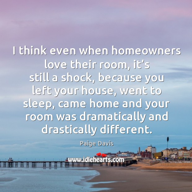 I think even when homeowners love their room, it’s still a shock, because you left your house Paige Davis Picture Quote