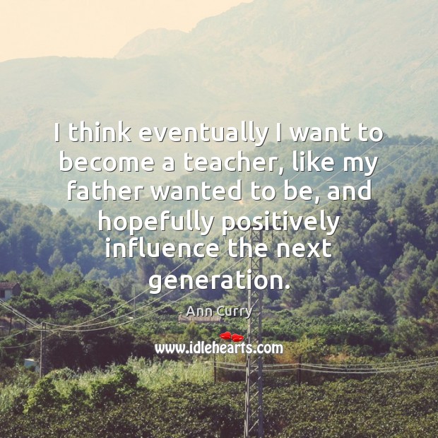I think eventually I want to become a teacher, like my father Ann Curry Picture Quote