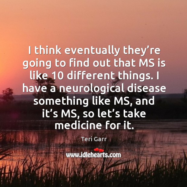 I think eventually they’re going to find out that ms is like 10 different things. Teri Garr Picture Quote