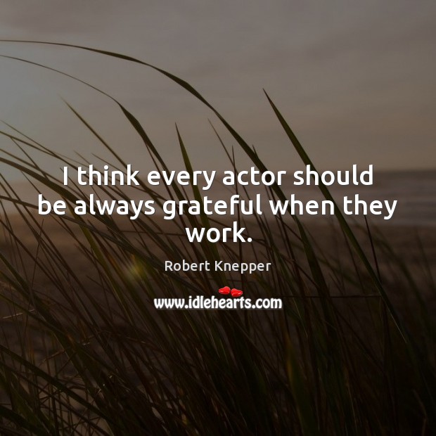 I think every actor should be always grateful when they work. Image