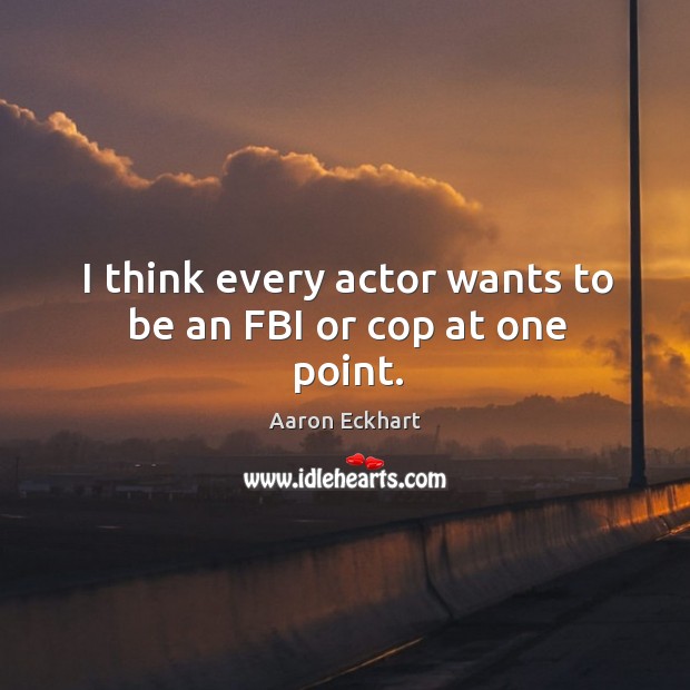 I think every actor wants to be an fbi or cop at one point. Aaron Eckhart Picture Quote