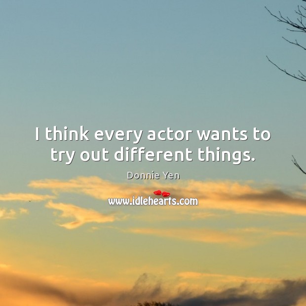 I think every actor wants to try out different things. Donnie Yen Picture Quote