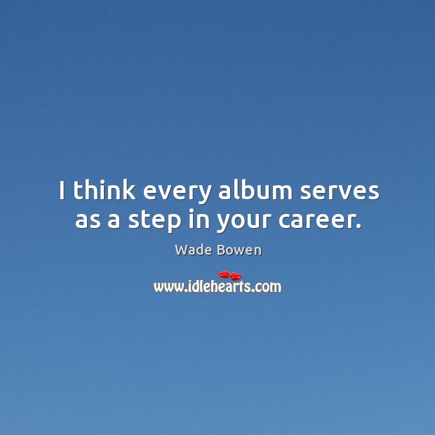 I think every album serves as a step in your career. Wade Bowen Picture Quote