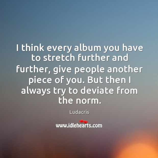 I think every album you have to stretch further and further, give people another piece of you. Ludacris Picture Quote