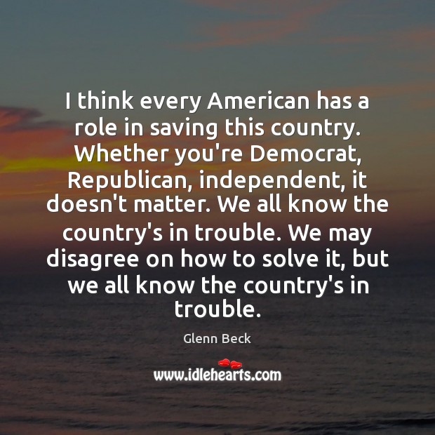 I think every American has a role in saving this country. Whether Glenn Beck Picture Quote