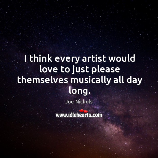 I think every artist would love to just please themselves musically all day long. Image