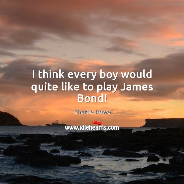 I think every boy would quite like to play James Bond! Charlie Rowe Picture Quote