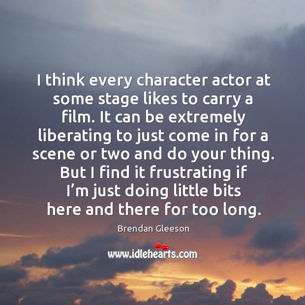 I think every character actor at some stage likes to carry a film. It can be extremely liberating Brendan Gleeson Picture Quote