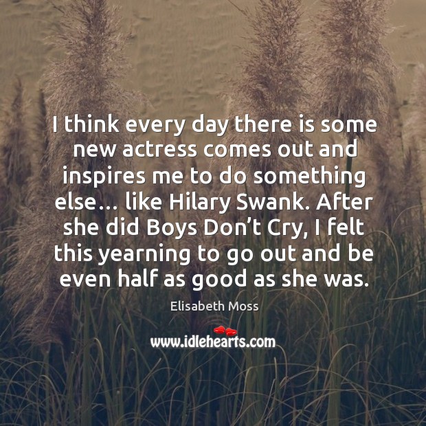 I think every day there is some new actress comes out and inspires me to do something else… Elisabeth Moss Picture Quote