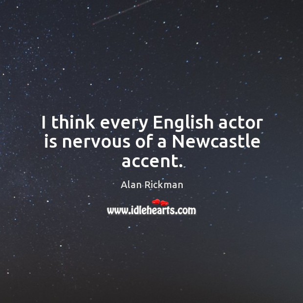 I think every English actor is nervous of a Newcastle accent. Alan Rickman Picture Quote