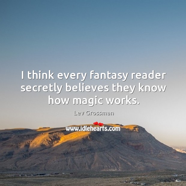 I think every fantasy reader secretly believes they know how magic works. Lev Grossman Picture Quote