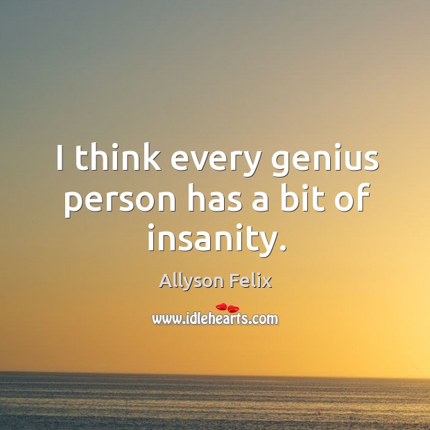 I think every genius person has a bit of insanity. Allyson Felix Picture Quote