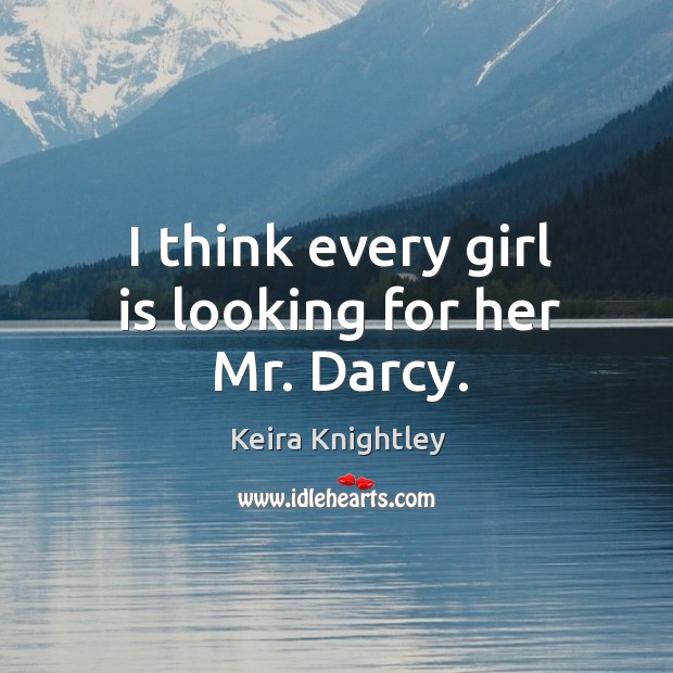 I think every girl is looking for her mr. Darcy. Keira Knightley Picture Quote