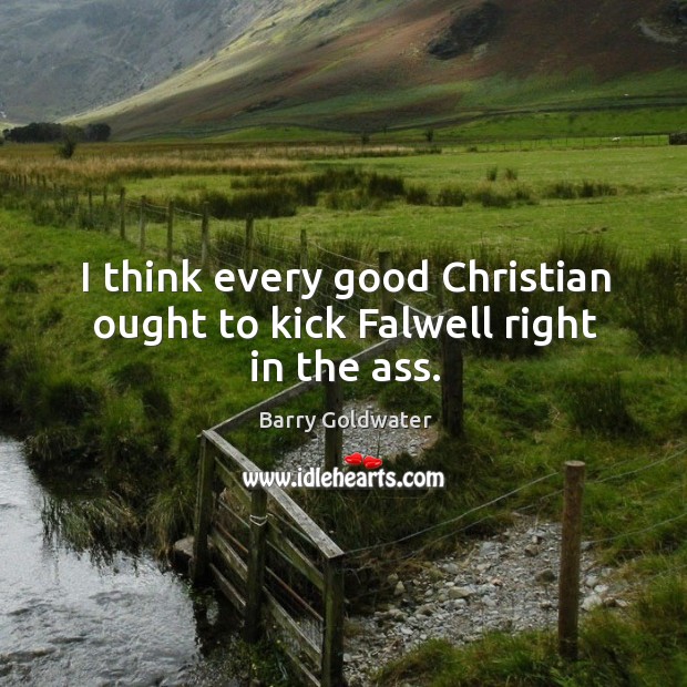 I think every good christian ought to kick falwell right in the ass. Barry Goldwater Picture Quote