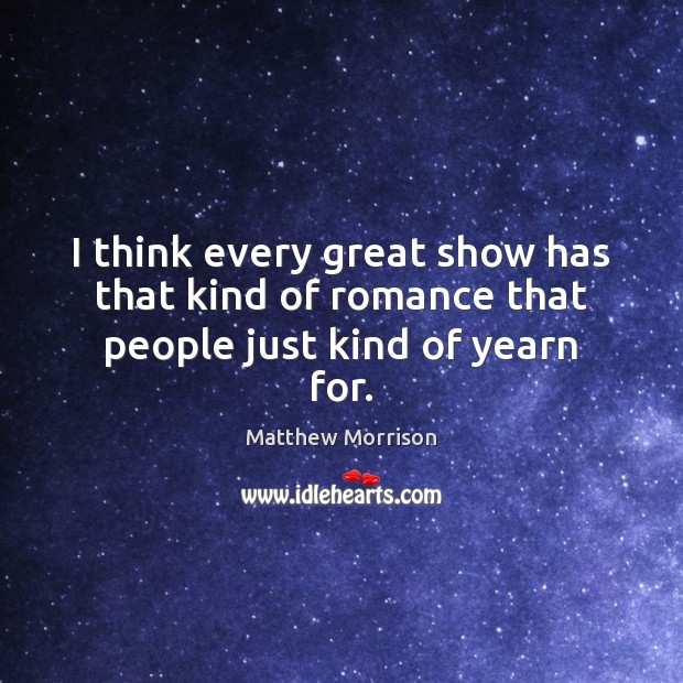 I think every great show has that kind of romance that people just kind of yearn for. Matthew Morrison Picture Quote