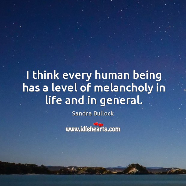 I think every human being has a level of melancholy in life and in general. Sandra Bullock Picture Quote