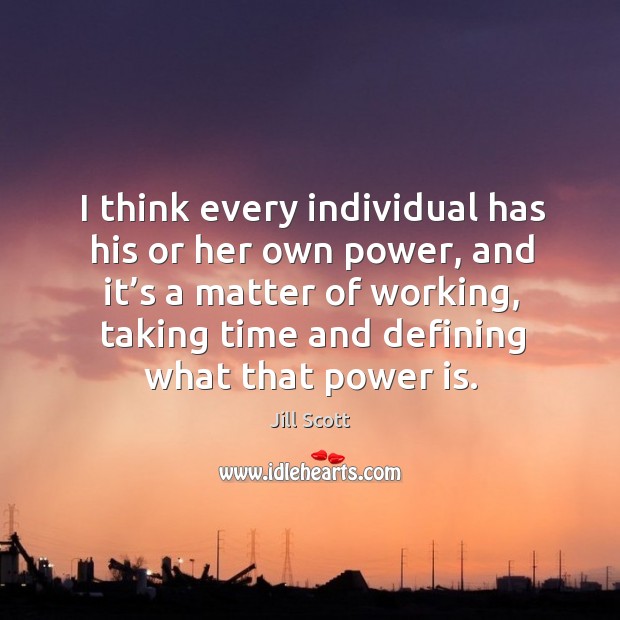 I think every individual has his or her own power, and it’s a matter of working, taking time and defining what that power is. Jill Scott Picture Quote