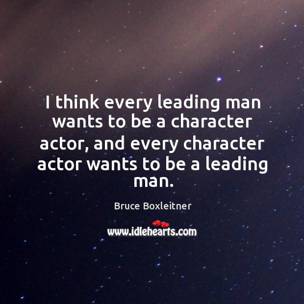 I think every leading man wants to be a character actor, and every character actor wants to be a leading man. Image