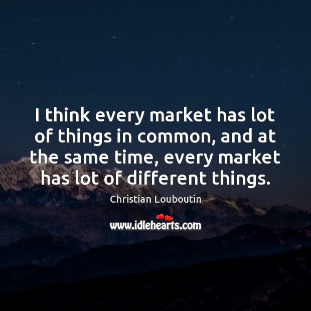 I think every market has lot of things in common, and at Christian Louboutin Picture Quote