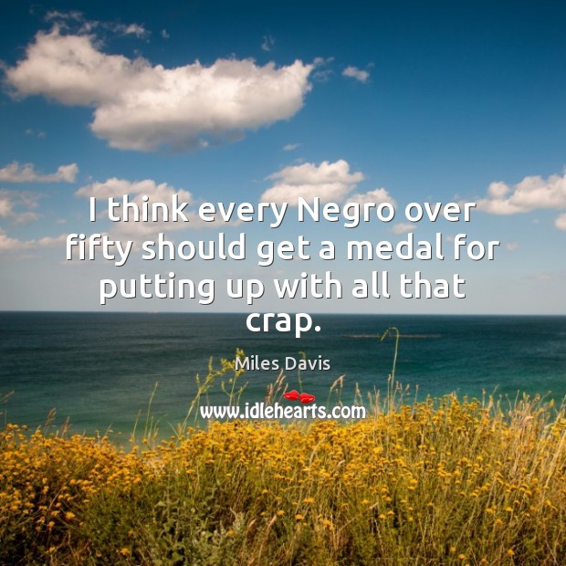 I think every Negro over fifty should get a medal for putting up with all that crap. Miles Davis Picture Quote