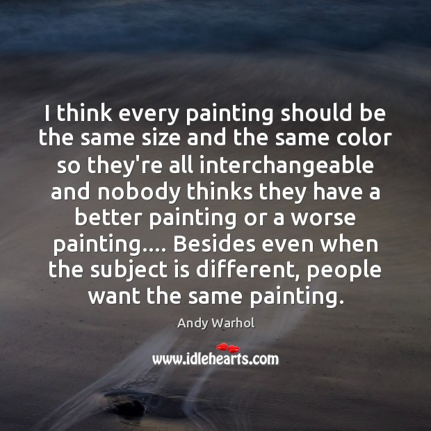 I think every painting should be the same size and the same Andy Warhol Picture Quote