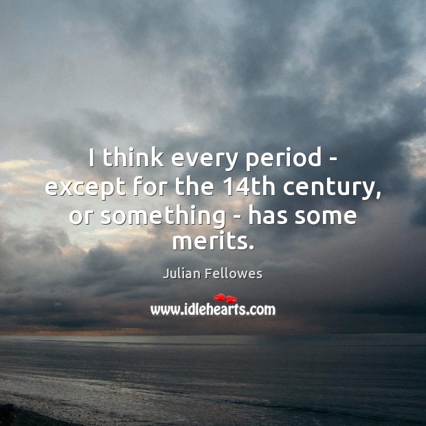 I think every period – except for the 14th century, or something – has some merits. Julian Fellowes Picture Quote