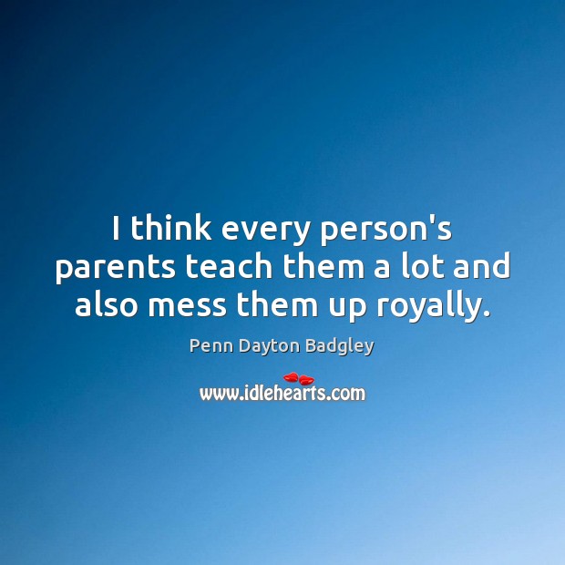 I think every person’s parents teach them a lot and also mess them up royally. Penn Dayton Badgley Picture Quote