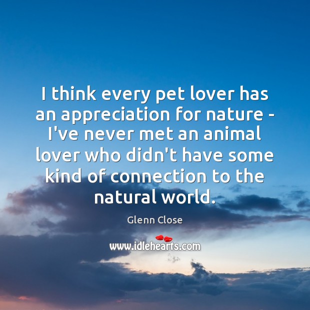 I think every pet lover has an appreciation for nature – I’ve Glenn Close Picture Quote