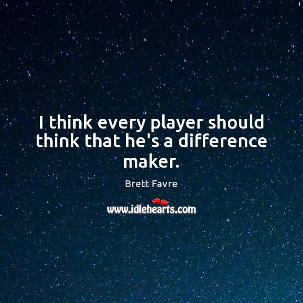 I think every player should think that he’s a difference maker. Brett Favre Picture Quote