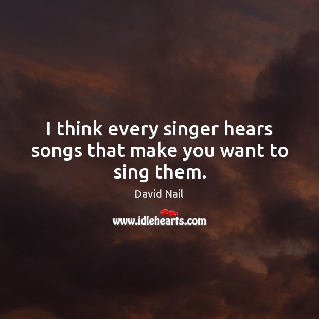 I think every singer hears songs that make you want to sing them. David Nail Picture Quote