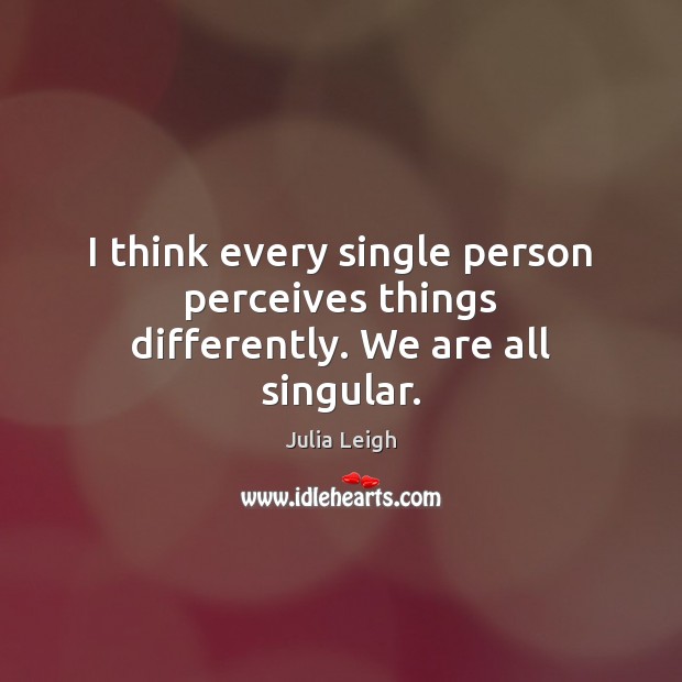 I think every single person perceives things differently. We are all singular. Julia Leigh Picture Quote