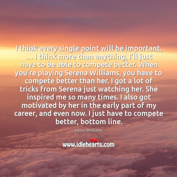 I think every single point will be important, … I think more than anything Venus Williams Picture Quote