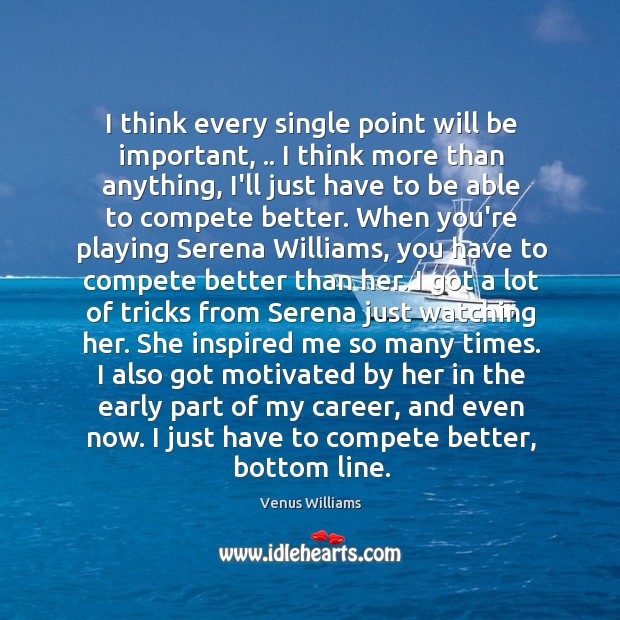 I think every single point will be important, .. I think more than Venus Williams Picture Quote