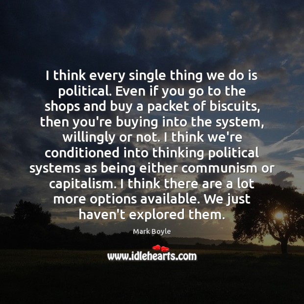 I think every single thing we do is political. Even if you Mark Boyle Picture Quote