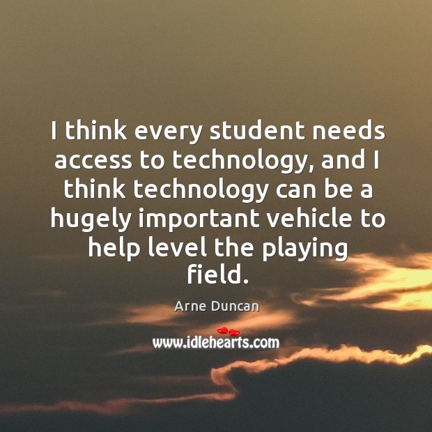 I think every student needs access to technology, and I think technology can be a Arne Duncan Picture Quote