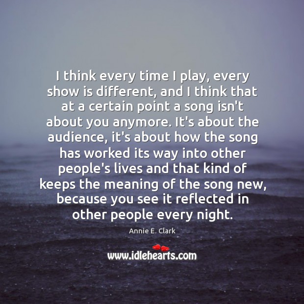 I think every time I play, every show is different, and I Annie E. Clark Picture Quote