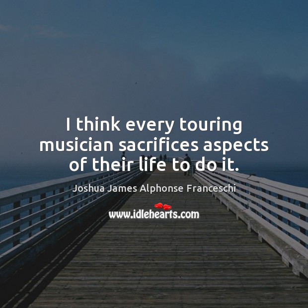 I think every touring musician sacrifices aspects of their life to do it. Joshua James Alphonse Franceschi Picture Quote
