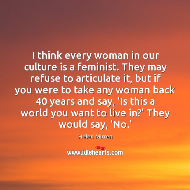 I think every woman in our culture is a feminist. They may Helen Mirren Picture Quote
