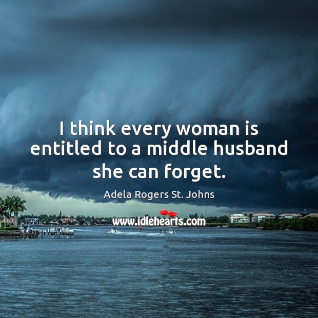 I think every woman is entitled to a middle husband she can forget. Adela Rogers St. Johns Picture Quote