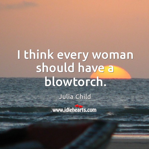 I think every woman should have a blowtorch. Julia Child Picture Quote