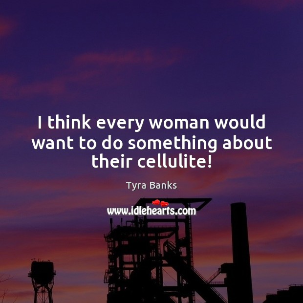 I think every woman would want to do something about their cellulite! Tyra Banks Picture Quote