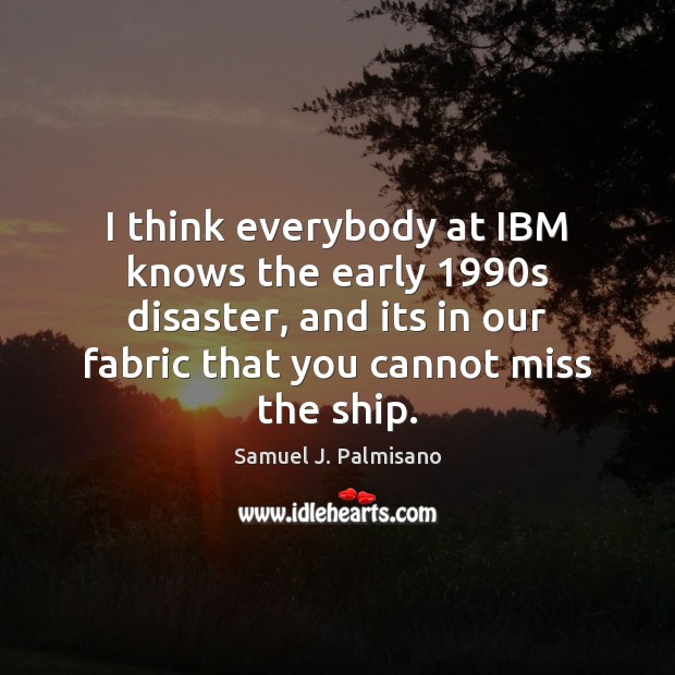 I think everybody at IBM knows the early 1990s disaster, and its Samuel J. Palmisano Picture Quote