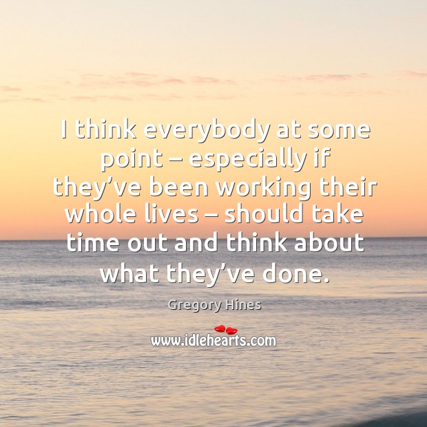 I think everybody at some point – especially if they’ve been working their whole lives Gregory Hines Picture Quote